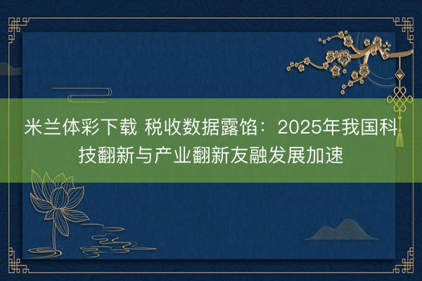 米兰体彩下载 税收数据露馅：2025年我国科技翻新与产业翻新友融发展加速
