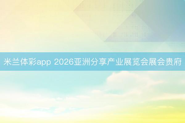 米兰体彩app 2026亚洲分享产业展览会展会贵府