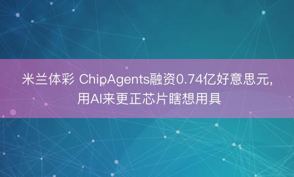 米兰体彩 ChipAgents融资0.74亿好意思元, 用AI来更正芯片瞎想用具
