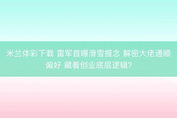 米兰体彩下载 雷军首曝滑雪握念 解密大佬通顺偏好 藏着创业底层逻辑?