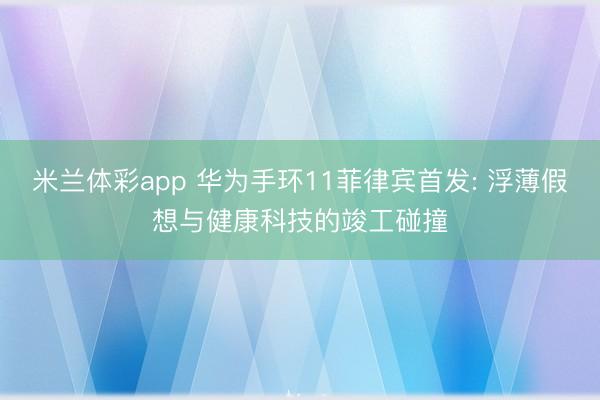 米兰体彩app 华为手环11菲律宾首发: 浮薄假想与健康科技的竣工碰撞