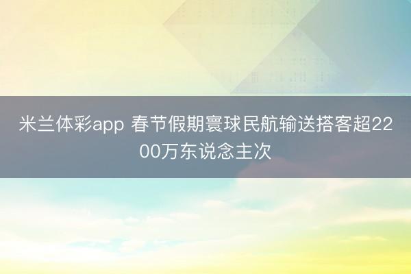 米兰体彩app 春节假期寰球民航输送搭客超2200万东说念主次