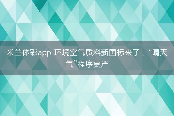 米兰体彩app 环境空气质料新国标来了！“晴天气”程序更严