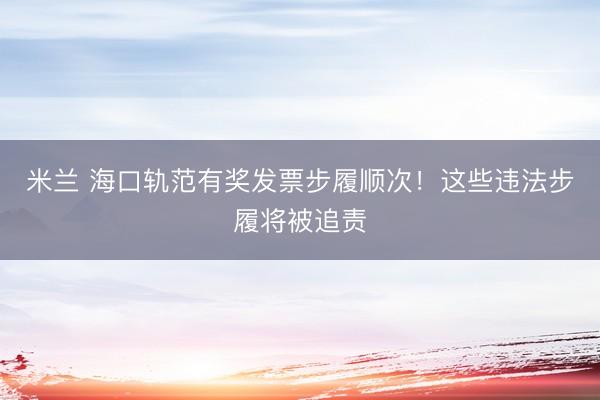 米兰 海口轨范有奖发票步履顺次！这些违法步履将被追责