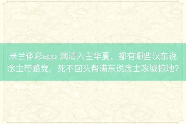 米兰体彩app 满清入主华夏，都有哪些汉东说念主带路党，死不回头帮满东说念主攻城掠地？