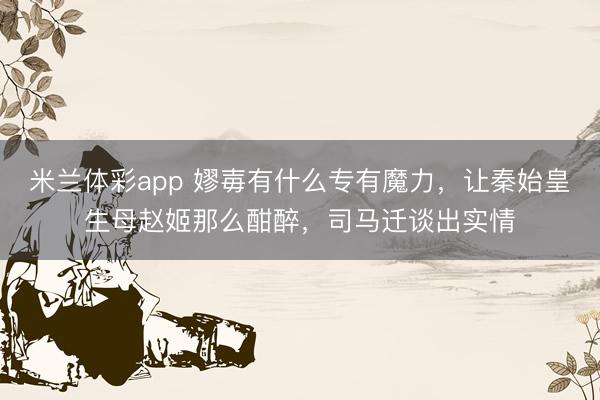 米兰体彩app 嫪毐有什么专有魔力,让秦始皇生母赵姬那么酣醉,司马迁谈出实情