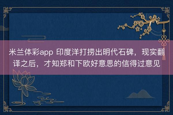 米兰体彩app 印度洋打捞出明代石碑,现实翻译之后,才知郑和下欧好意思的信得过意见