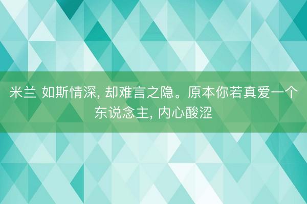 米兰 如斯情深, 却难言之隐。原本你若真爱一个东说念主, 内心酸涩