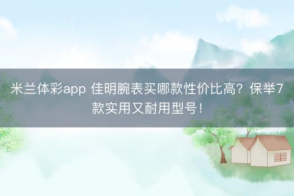 米兰体彩app 佳明腕表买哪款性价比高？保举7款实用又耐用型号！