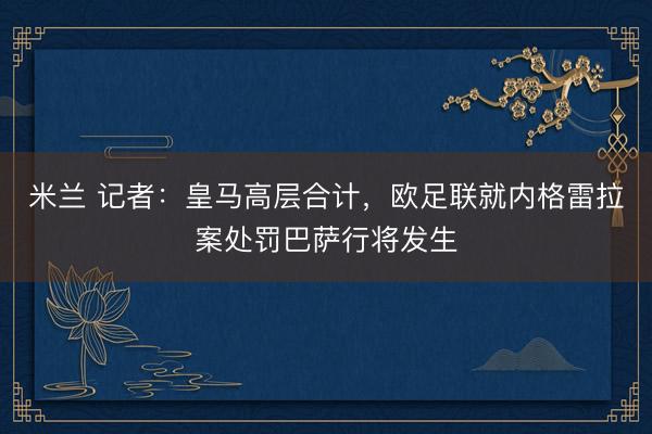 米兰 记者：皇马高层合计，欧足联就内格雷拉案处罚巴萨行将发生