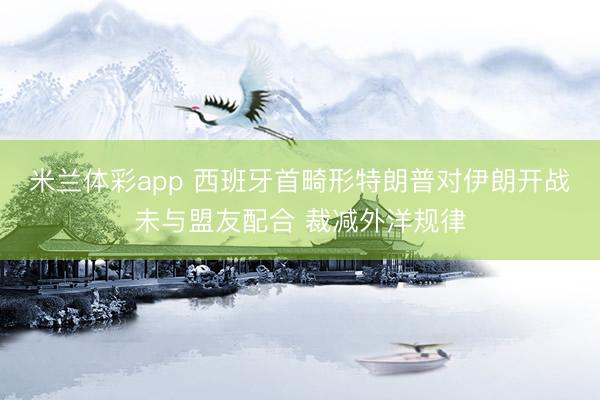 米兰体彩app 西班牙首畸形特朗普对伊朗开战未与盟友配合 裁减外洋规律