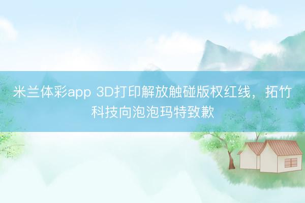 米兰体彩app 3D打印解放触碰版权红线，拓竹科技向泡泡玛特致歉