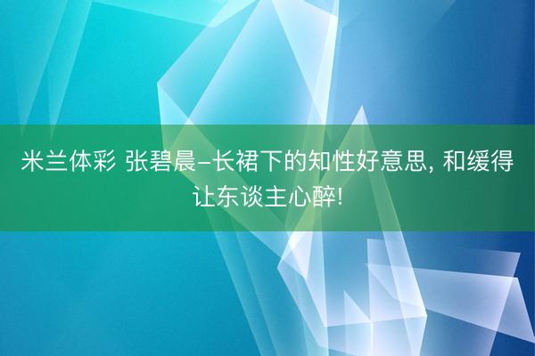 米兰体彩 张碧晨-长裙下的知性好意思, 和缓得让东谈主心醉!