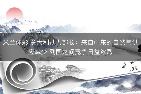 米兰体彩 意大利动力部长：来自中东的自然气供应减少 列国之间竞争日益浓烈