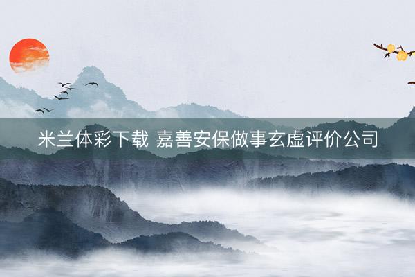 米兰体彩下载 嘉善安保做事玄虚评价公司