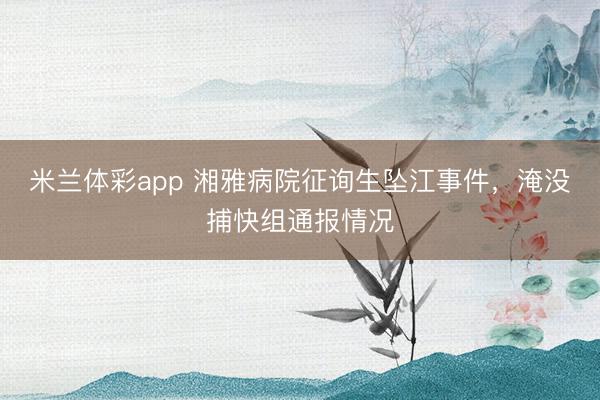 米兰体彩app 湘雅病院征询生坠江事件，淹没捕快组通报情况