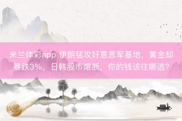 米兰体彩app 伊朗猛攻好意思军基地，黄金却暴跌3%，日韩股市熔断，你的钱该往哪逃？