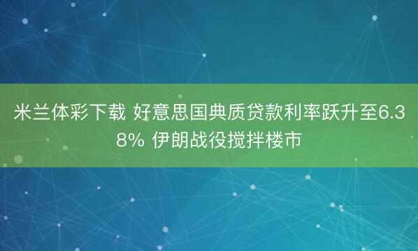 米兰体彩下载 好意思国典质贷款利率跃升至6.38% 伊朗战役搅拌楼市