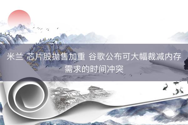 米兰 芯片股抛售加重 谷歌公布可大幅裁减内存需求的时间冲突