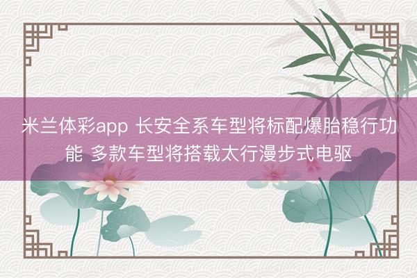 米兰体彩app 长安全系车型将标配爆胎稳行功能 多款车型将搭载太行漫步式电驱