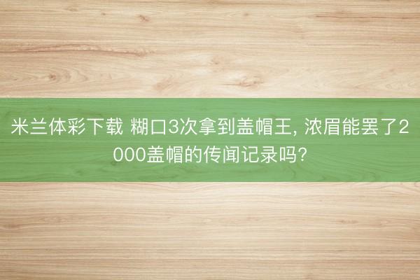 米兰体彩下载 糊口3次拿到盖帽王, 浓眉能罢了2000盖帽的传闻记录吗?