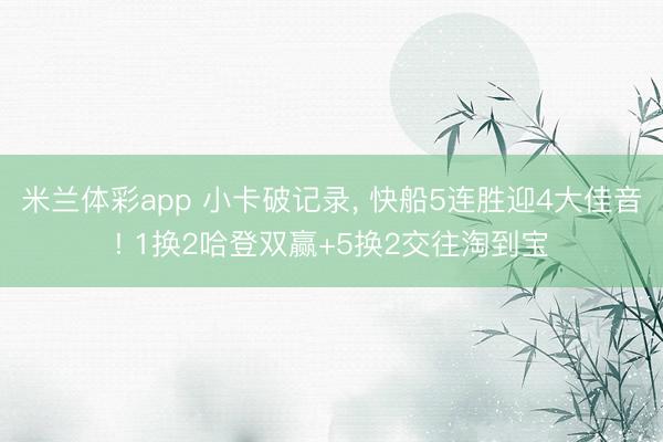 米兰体彩app 小卡破记录, 快船5连胜迎4大佳音! 1换2哈登双赢+5换2交往淘到宝
