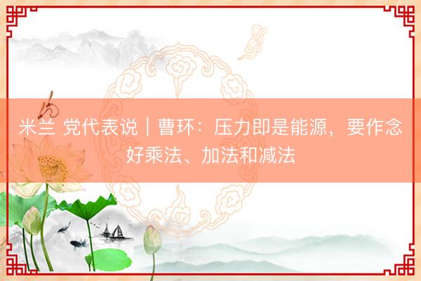 米兰 党代表说｜曹环：压力即是能源，要作念好乘法、加法和减法
