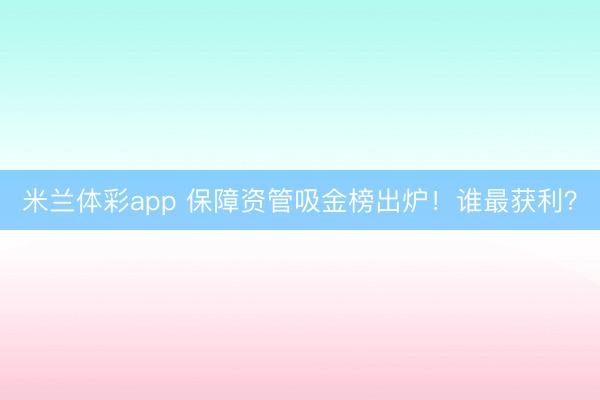 米兰体彩app 保障资管吸金榜出炉!谁最获利?