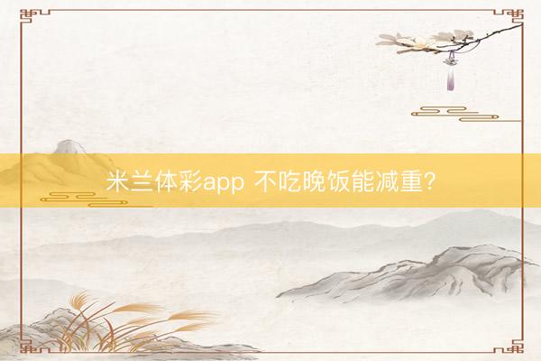 米兰体彩app 不吃晚饭能减重?