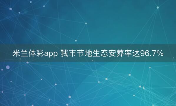米兰体彩app 我市节地生态安葬率达96.7%