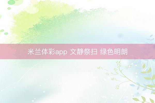 米兰体彩app 文静祭扫 绿色明朗