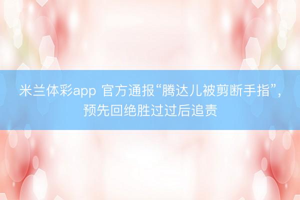 米兰体彩app 官方通报“腾达儿被剪断手指”，预先回绝胜过过后追责