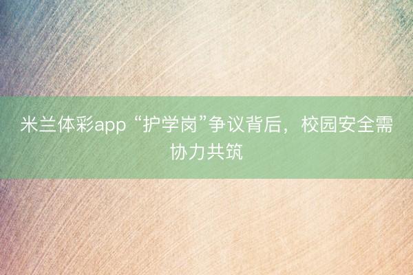 米兰体彩app “护学岗”争议背后，校园安全需协力共筑