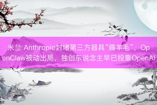米兰 Anthropic封堵第三方器具“薅羊毛”，OpenClaw被动出局，独创东说念主早已投靠OpenAI