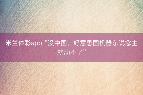米兰体彩app “没中国，好意思国机器东说念主就动不了”