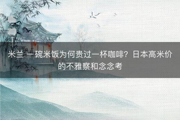 米兰 一碗米饭为何贵过一杯咖啡？日本高米价的不雅察和念念考