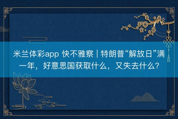 米兰体彩app 快不雅察 | 特朗普“解放日”满一年，好意思国获取什么，又失去什么？