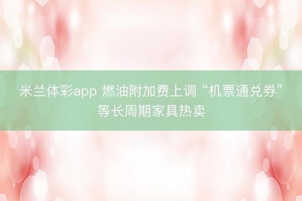 米兰体彩app 燃油附加费上调 “机票通兑券”等长周期家具热卖
