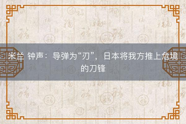 米兰 钟声：导弹为“刃”，日本将我方推上危境的刀锋