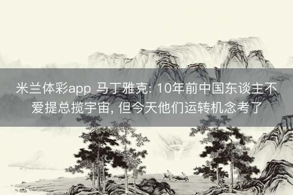 米兰体彩app 马丁雅克: 10年前中国东谈主不爱提总揽宇宙, 但今天他们运转机念考了