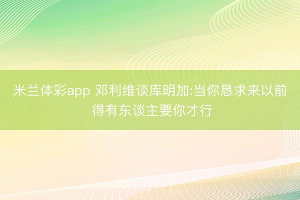 米兰体彩app 邓利维谈库明加:当你恳求来以前 得有东谈主要你才行