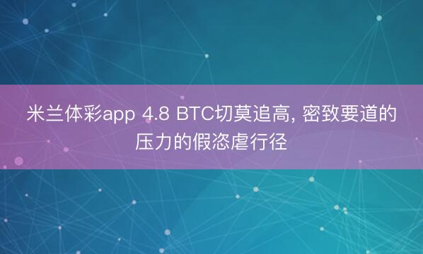 米兰体彩app 4.8 BTC切莫追高， 密致要道的压力的假恣虐行径