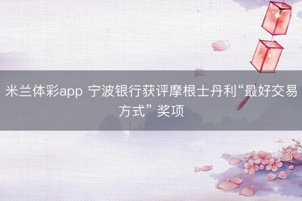 米兰体彩app 宁波银行获评摩根士丹利“最好交易方式” 奖项