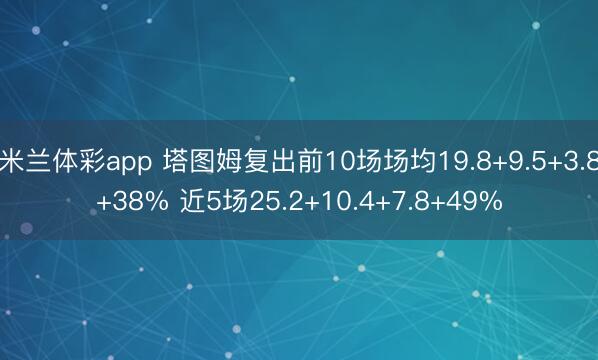 米兰体彩app 塔图姆复出前10场场均19.8+9.5+3.8+38% 近5场25.2+10.4+7.8+49%