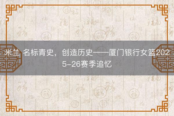 米兰 名标青史,创造历史——厦门银行女篮2025-26赛季追忆