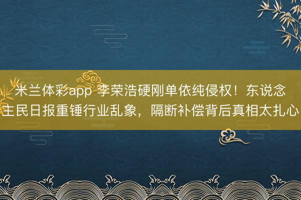 米兰体彩app 李荣浩硬刚单依纯侵权！东说念主民日报重锤行业乱象，隔断补偿背后真相太扎心