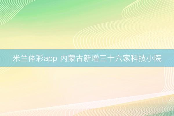 米兰体彩app 内蒙古新增三十六家科技小院