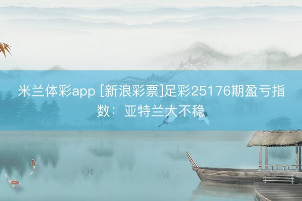 米兰体彩app [新浪彩票]足彩25176期盈亏指数：亚特兰大不稳