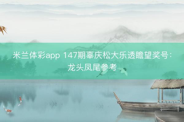 米兰体彩app 147期辜庆松大乐透瞻望奖号:龙头凤尾参考