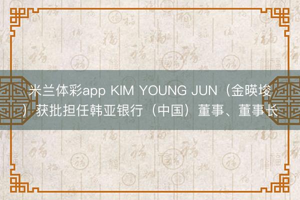 米兰体彩app KIM YOUNG JUN(金暎埈)获批担任韩亚银行(中国)董事、董事长